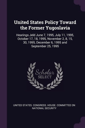 United States Policy Toward the Former Yugoslavia Hearings Jeld June 7, 1995, July 11, 1995, October 17, 18, 1995, November 2, 8, 15, 30, 1995, December 6, 1995 and September 25, 1995