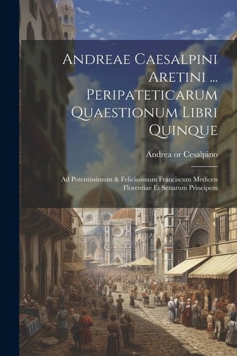 Andreae Caesalpini Aretini ... Peripateticarum Quaestionum Libri Quinque Ad Potentissimum & Felicissimum Franciscum Medicen Florentiae Et Senarum Principem