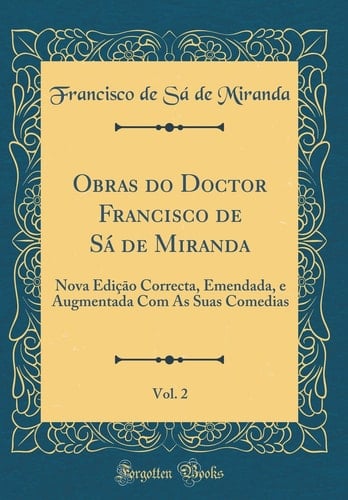 Obras Do Doctor Francisco de Sá de Miranda, Vol. 2 Nova Ediçāo Correcta, Emendada, E Augmentada Com as Suas Comedias (Classic Reprint)