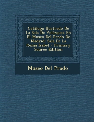 Catalogo Ilustrado de la Sala de Velazquez en El Museo Del Prado de Madrid Sala de la Reina Isabel - Primary Source Edition
