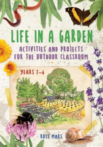 Life in a Garden Activities and Projects for the Outdoor Classroom, Years F-6
