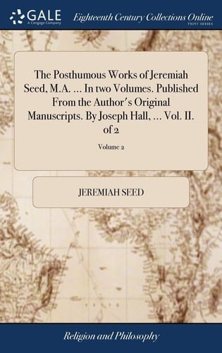 The Posthumous Works of Jeremiah Seed, M.A. ... In Two Volumes. Published From the Author's Original Manuscripts. By Joseph Hall, ... Vol. II. of 2; Volume 2