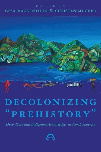 Decolonizing "prehistory" Deep Time and Indigenous Knowledges in North America