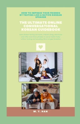 The Ultimate Online Conversational Korean Guidebook: How To Impress Your Friends By Texting Like a Native Korean Speaker