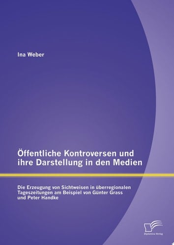 Öffentliche Kontroversen und ihre Darstellung in den Medien: Die Erzeugung von Sichtweisen in überregionalen Tageszeitungen am Beispiel von Günter Grass und Peter Handke