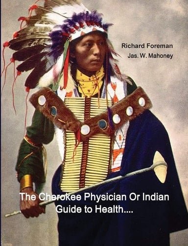 The Cherokee Physician Or Indian Guide to Health As Given by Richard Foreman a Cherokee Doctor; Comprising a Brief View of Anatomy.: With General Rules for Preserving Health Without the Use of Medicine