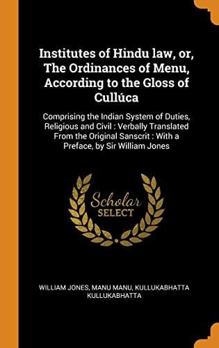 Institutes of Hindu Law, Or, The Ordinances of Menu, According to the Gloss of Cullúca Comprising the Indian System of Duties, Religious and Civil: Verbally Translated From the Original Sanscrit: With a Preface, by Sir William Jones