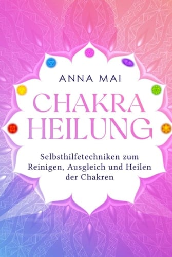 Chakra Heilung: Selbsthilfetechniken zum Reinigen, Ausgleich und Heilen der Chakren (German Edition)