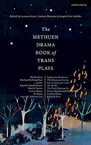 The Methuen Drama Book of Trans Plays Sagittarius Ponderosa; The Betterment Society; how to Clean Your Room; She He Me; The Devils Between Us; Doctor Voynich and Her Children; Firebird Tattoo; Crooked Parts