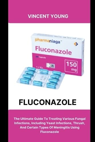 FLUCONAZOLE: The Ultimate Guide To Treating Various Fungal Infections, Including Yeast Infections, Thrush, And Certain Types Of Meningitis Using Fluconazole