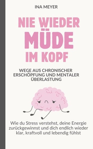 Nie wieder müde im Kopf - Wege aus chronischer Erschöpfung und mentaler Überlastung: Wie du Stress verstehst, deine Energie zurückgewinnst und dich endlich wieder klar, kraftvoll und lebendig fühlst