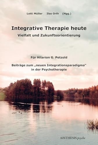 Integrative Therapie heute Vielfalt und Zukunftsorientierung : Hilarion G. Petzold zum 80. Geburtstag : Beiträge zum "neuen Integrationsparadigma" in der Psychotherapie