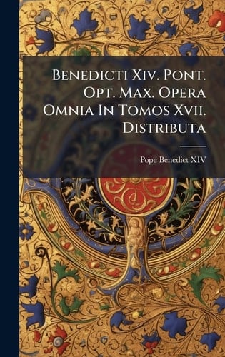 Benedicti Xiv. Pont. Opt. Max. Opera Omnia In Tomos Xvii. Distributa