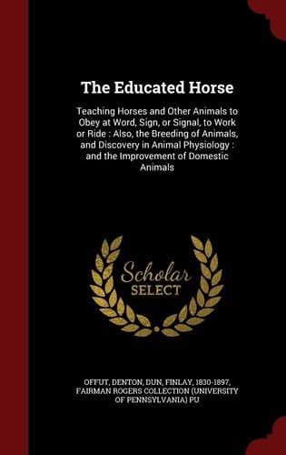 The Educated Horse Teaching Horses and Other Animals to Obey at Word, Sign, Or Signal, to Work Or Ride: Also, the Breeding of Animals, and Discovery in Animal Physiology: And the Improvement of Domestic Animals