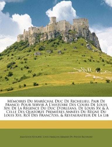 Mémoires Du Maréchal Duc De Richelieu, Pair De France: Pour Servir À L'histoire Des Cours De Louis Xiv, De La Régence Du Duc D'orléans, De Louis Xv, & ... Franc̜ois, & Restaurateur (French Edition)