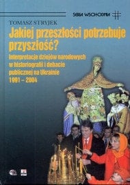 Jakiej przeszłości potrzebuje przyszłość?: interpretacje dziejów narodowych w historiografii i debacie publicznej na Ukrainie, 1991-2004