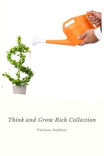 Think and Grow Rich Collection - The Essentials Writings on Wealth and Prosperity Think and Grow Rich, The Way to Wealth, The Science of Getting Rich, Eight Pillars of Prosperity...