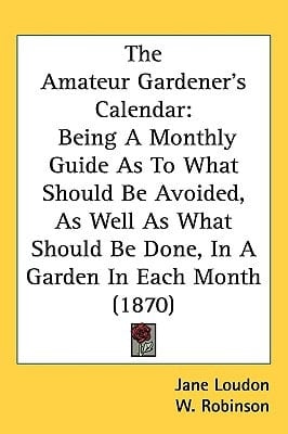 The Amateur Gardener's Calendar: Being A Monthly Guide As To What Should Be Avoided, As Well As What Should Be Done, In A Garden In Each Month (1870)