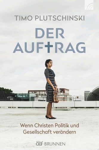 Der Auftrag Wenn Christen Politik und Gesellschaft verändern