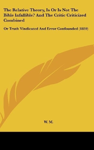 The Relative Theory, Is or Is Not the Bible Infallible? and the Critic Criticized Combined: Or Truth Vindicated and Error Confounded (1859)