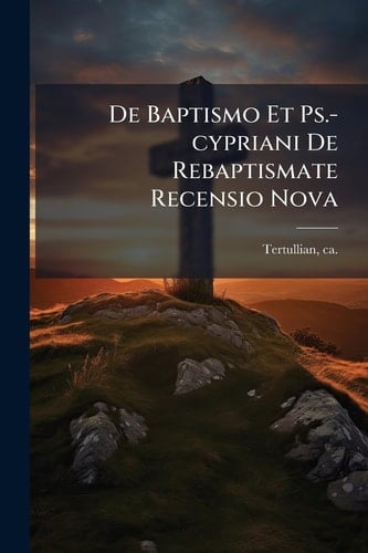 De Baptismo Et Ps.-cypriani De Rebaptismate Recensio Nova