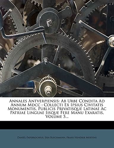 Annales Antverpiensis: Ab Urbe Condita Ad Annum Mdcc : Collecti Ex Ipsius Civitatis Monumentis, Publicis Privatisque Latinae Ac Patriae Linguae Iisque Fere Manu Exaratis, Volume 5... (Latin Edition)