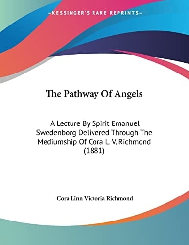 The Pathway Of Angels: A Lecture By Spirit Emanuel Swedenborg Delivered Through The Mediumship Of Cora L. V. Richmond (1881)