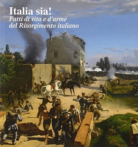 Italia sia! fatti di vita e d'arme del Risorgimento italiano