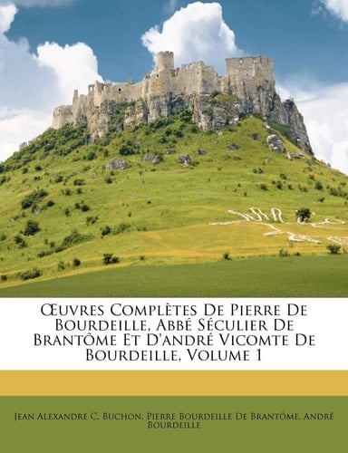 Uvres Compltes de Pierre de Bourdeille, Abb Sculier de Brantme Et D'Andr Vicomte de Bourdeille, Volume 1 (French Edition)