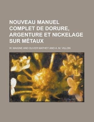 Nouveau Manuel Complet de Dorure, Argenture et Nickelage Sur Mtaux