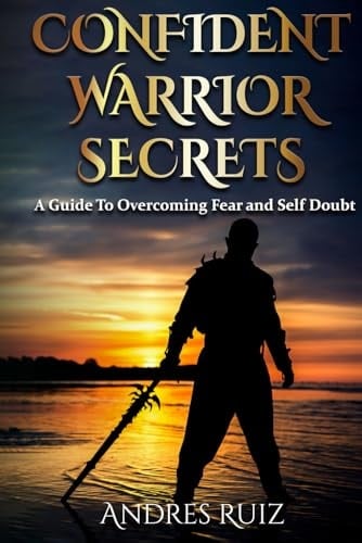 Confident Warrior Secrets: A Guide To Overcoming Fear and Self Doubt