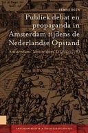 Publiek debat en propaganda in Amsterdam tijdens de Nederlandse Opstand amsterdam Moorddam 1566-1578