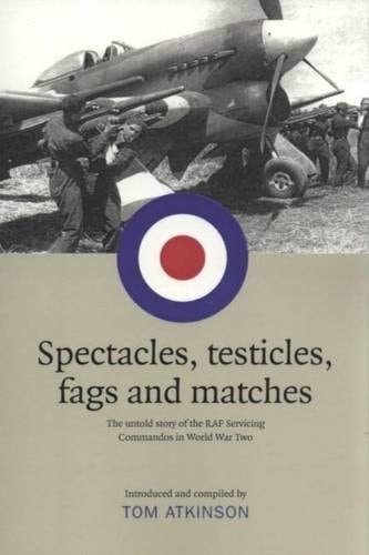 Spectacles, Testicles, Fags and Matches The Untold Story of RAF Servicing Commandos in World War Two