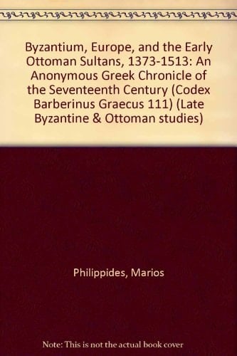Byzantium, Europe, and the Early Ottoman Sultans 1373-1513 An Anonymous Greek Chronicle of the Seventeenth Century (Codex Barberinus Graecus 111) /translated and Annotated by Marios Philippides