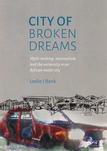 City of Broken Dreams Myth-making, Nationalism and the University in an African Motor City