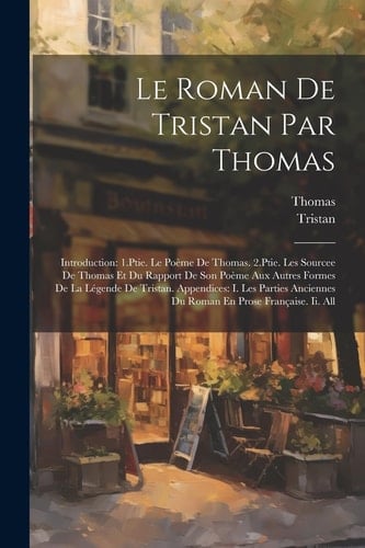 Le Roman De Tristan Par Thomas Introduction: 1.Ptie. Le Poème De Thomas. 2.Ptie. Les Sourcee De Thomas Et Du Rapport De Son Poème Aux Autres Formes De La Légende De Tristan. Appendices: I. Les Parties Anciennes Du Roman En Prose Française. Ii. All