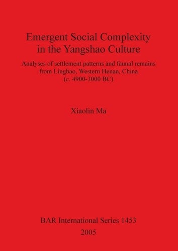 Emergent Social Complexity in the Yangshao Culture: Analyses of settlement patterns and faunal remains from Lingbao, Western Henan, China (c. 4900-3000 BC) (BAR International)