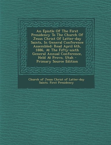 An Epistle of the First Presidency to the Church of Jesus Christ of Latter-Day Saints, in General Conference Assembled Read April 6th, 1886, at the F