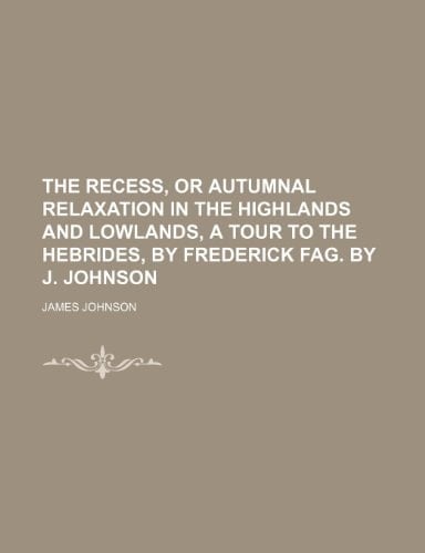 The Recess, or Autumnal Relaxation in the Highlands and Lowlands, a Tour to the Hebrides, by Frederick Fag. by J. Johnson