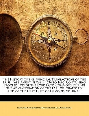 The History of the Principal Transactions of the Irish Parliament, from ... 1634 to 1666: Containing Proceedings of the Lords and Commons During the ... and of the First Duke of Ormond, Volume 1