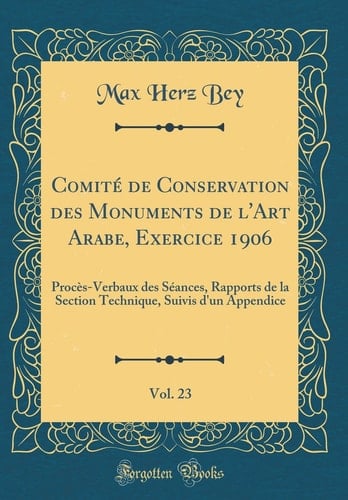 Comité de Conservation Des Monuments de l'Art Arabe, Exercice 1906, Vol. 23 Procès-Verbaux Des Séances, Rapports de la Section Technique, Suivis d'Un Appendice (Classic Reprint)