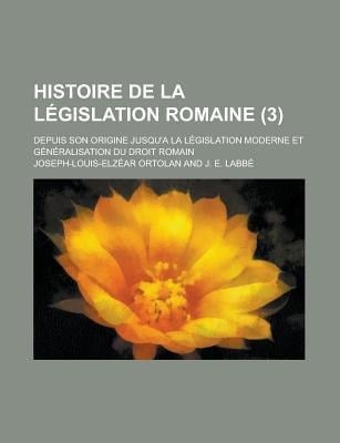 Histoire de la lgislation Romaine; Depuis Son Origine Jusqu'a la lgislation Moderne et Gnralisation du Droit Romain