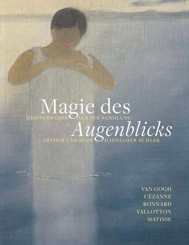 Magie des Augenblicks Meisterwerke aus der Sammlung Arthur und Hedy Hahnloser-Bühler : Van Gogh, Cezanne, Bonnard, Vallotton, Matisse