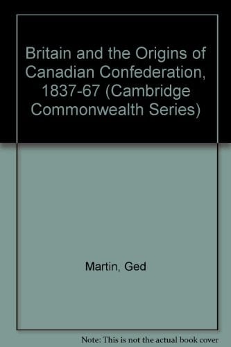 Britain and the Origins of Canadian Confederation, 1837-67 (Cambridge Commonwealth)