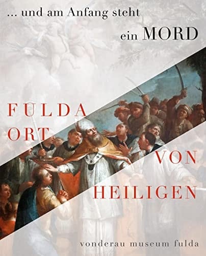 ... und am Anfang steht ein Mord Fulda - Ort von Heiligen : Begleitband zur Ausstellung : Vonderau Museum Fulda, 24. Februar bis 17. April 2016
