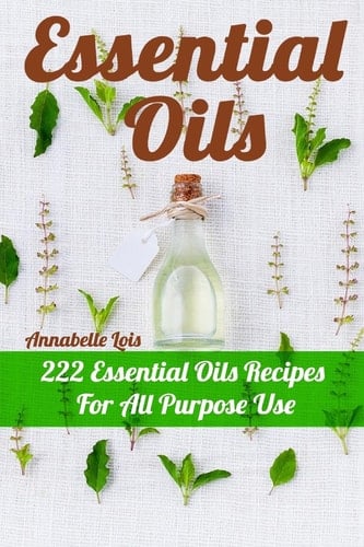 Essential Oils 222 Essential Oils Recipes For All Purpose Use