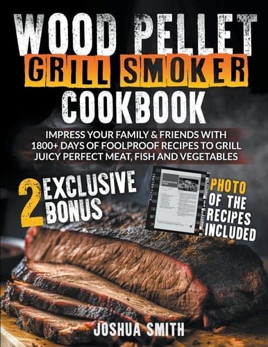 Wood Pellet Grill Smoker Cookbook Impress Your Family & Friends with 1800+ Days of Foolproof Recipes to Grill Juicy Perfect Meat, Fish and Vegetables