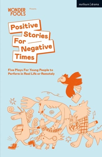 Positive Stories For Negative Times Five Plays For Young People to Perform in Real Life Or Remotely