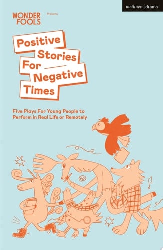 Positive Stories For Negative Times Five Plays For Young People to Perform in Real Life or Remotely