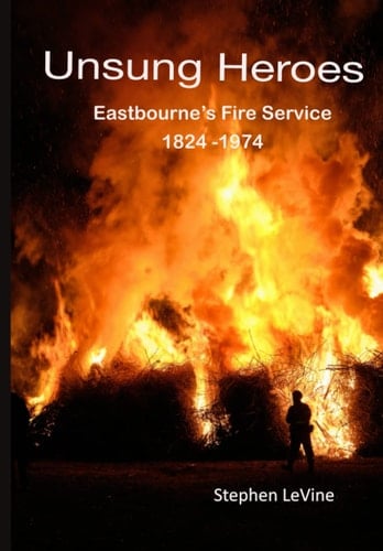 Unsung Heroes Eastbourne's Fire Service 1824 - 1974